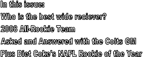 In this issue:
Who is the best wide reciever?
2008 All-Rookie Team
Asked and Answered with the Colts GM
Plus Diet Coke's NAFL Rookie of the Year
